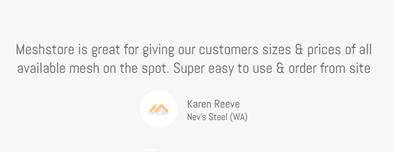 Client Testimonial, Karen Reeve, Nev's Steel (WA), Meshstore is Great for giving our customers sizes & prices of all available mesh on the spot Super easy to use & order from site